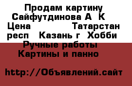    Продам картину Сайфутдинова А. К. › Цена ­ 80 000 - Татарстан респ., Казань г. Хобби. Ручные работы » Картины и панно   